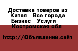 Доставка товаров из Китая - Все города Бизнес » Услуги   . Костромская обл.